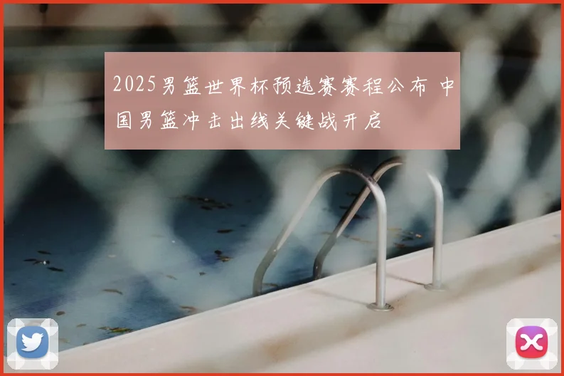 2025男篮世界杯预选赛赛程公布 中国男篮冲击出线关键战开启