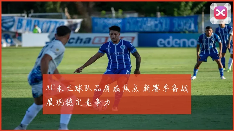 AC米兰球队品质成焦点 新赛季备战展现稳定竞争力