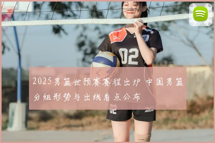 2025男篮世预赛赛程出炉 中国男篮分组形势与出线看点公布