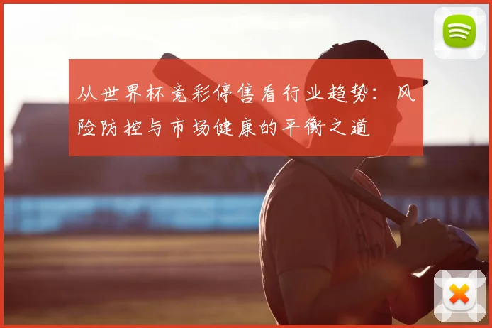 从世界杯竞彩停售看行业趋势：风险防控与市场健康的平衡之道