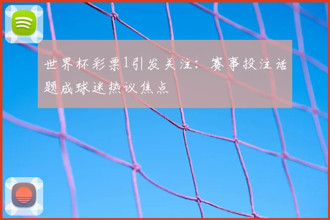 世界杯彩票1引发关注:赛事投注话题成球迷热议焦点