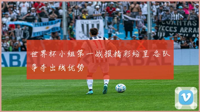 世界杯小组第一战报精彩纷呈 各队争夺出线优势