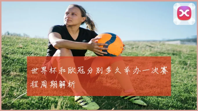 世界杯和欧冠分别多久举办一次赛程周期解析