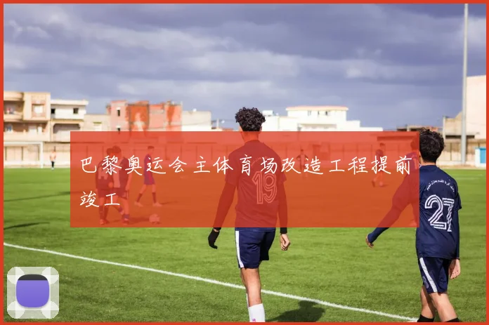 巴黎奥运会主体育场改造工程提前竣工