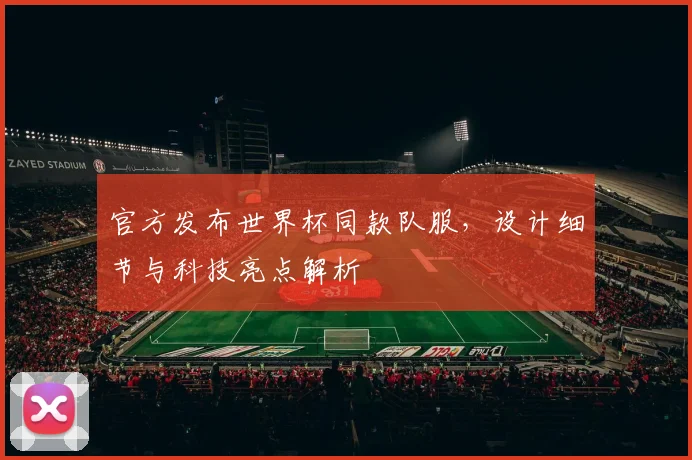 官方发布世界杯同款队服，设计细节与科技亮点解析