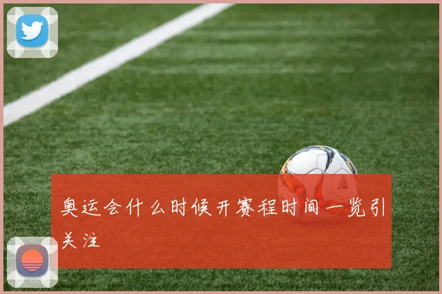 奥运会什么时候开赛程时间一览引关注