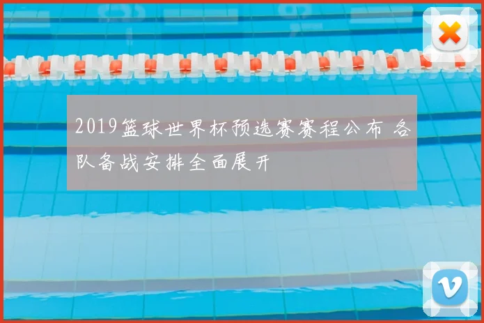 2019篮球世界杯预选赛赛程公布 各队备战安排全面展开