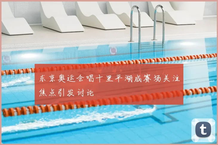东京奥运会唱十里平湖成赛场关注焦点引发讨论
