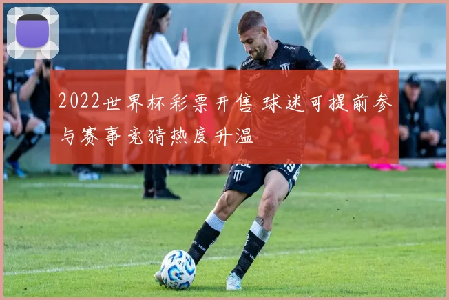 2022世界杯彩票开售 球迷可提前参与赛事竞猜热度升温