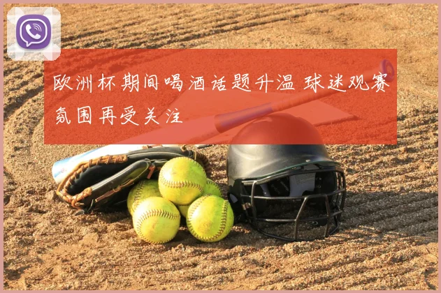 欧洲杯期间喝酒话题升温 球迷观赛氛围再受关注