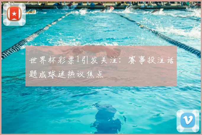世界杯彩票1引发关注:赛事投注话题成球迷热议焦点