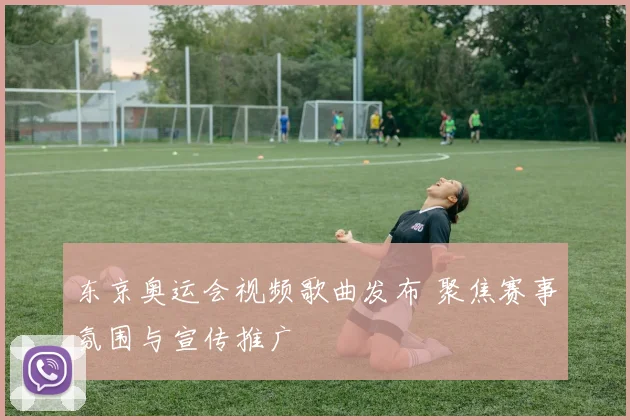 东京奥运会视频歌曲发布 聚焦赛事氛围与宣传推广
