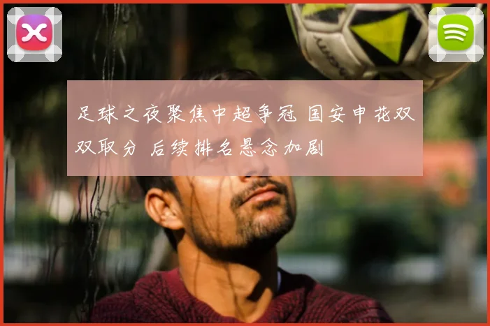 足球之夜聚焦中超争冠 国安申花双双取分 后续排名悬念加剧