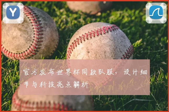 官方发布世界杯同款队服，设计细节与科技亮点解析