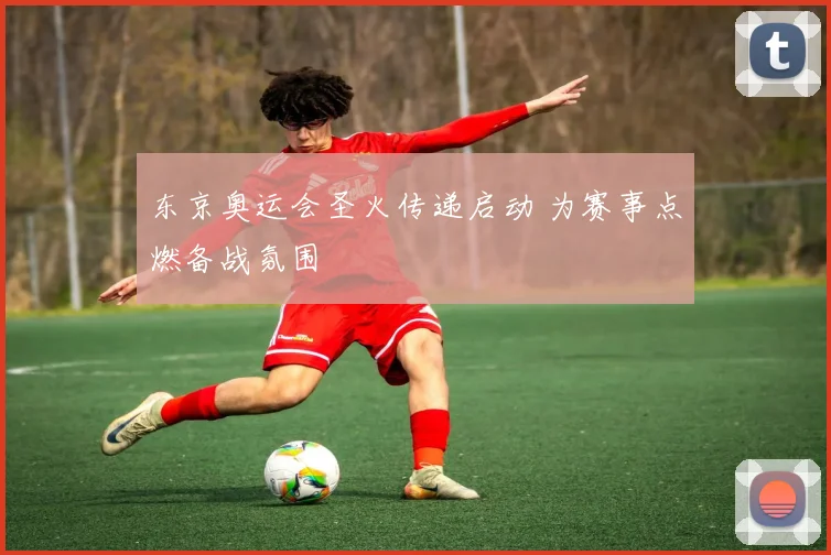 东京奥运会圣火传递启动 为赛事点燃备战氛围