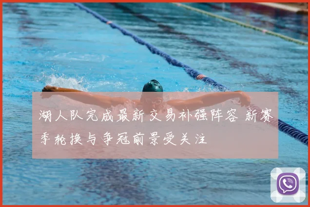 湖人队完成最新交易补强阵容 新赛季轮换与争冠前景受关注