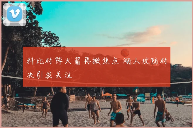 科比对阵火箭再掀焦点 湖人攻防对决引发关注