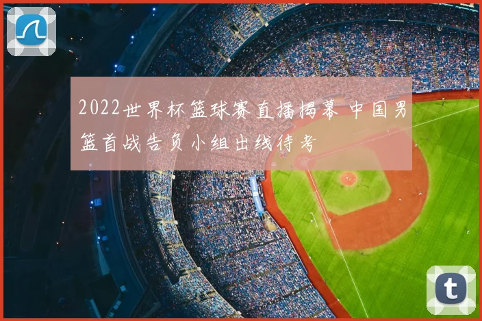 2022世界杯篮球赛直播揭幕 中国男篮首战告负小组出线待考