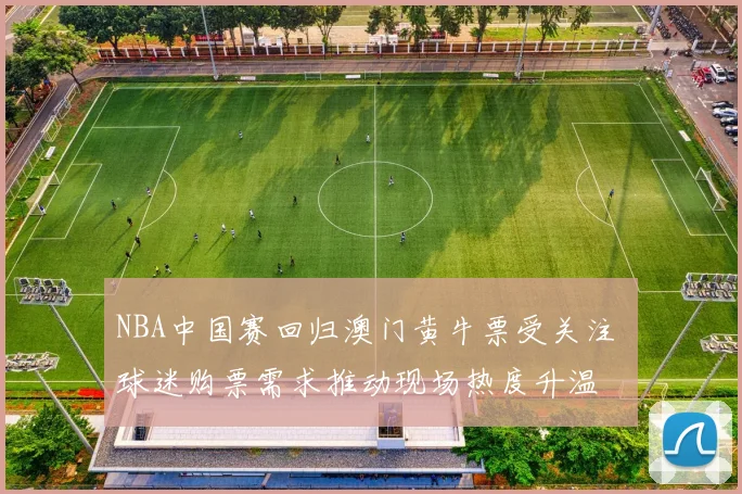 NBA中国赛回归澳门黄牛票受关注 球迷购票需求推动现场热度升温