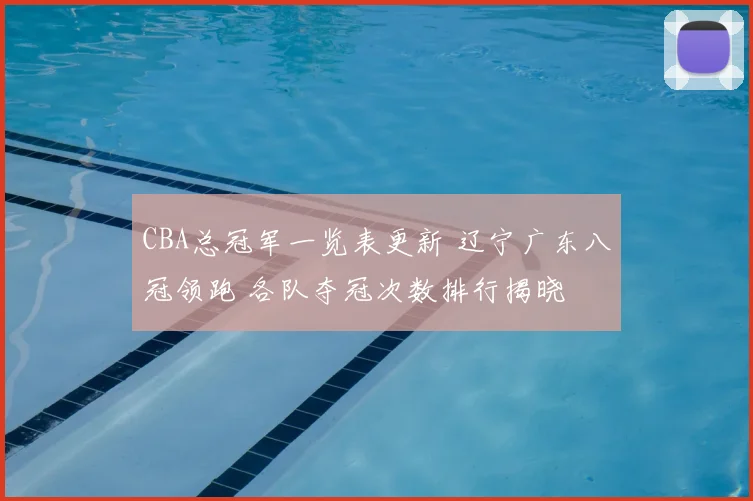 CBA总冠军一览表更新 辽宁广东八冠领跑 各队夺冠次数排行揭晓