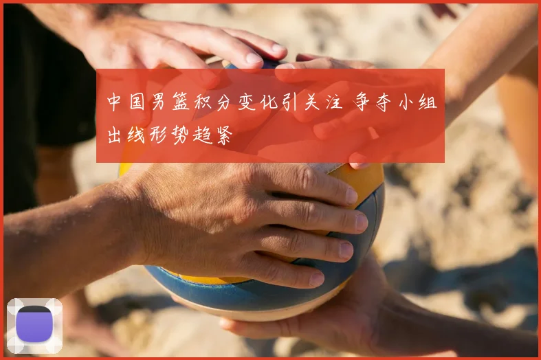 中国男篮积分变化引关注 争夺小组出线形势趋紧