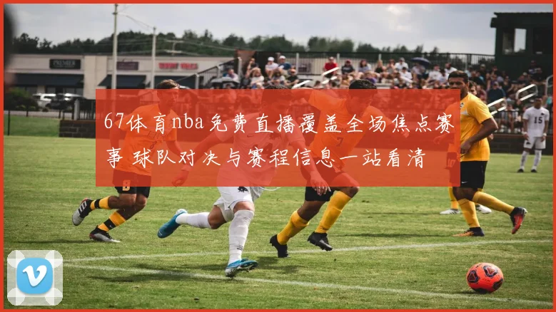 67体育nba免费直播覆盖全场焦点赛事 球队对决与赛程信息一站看清
