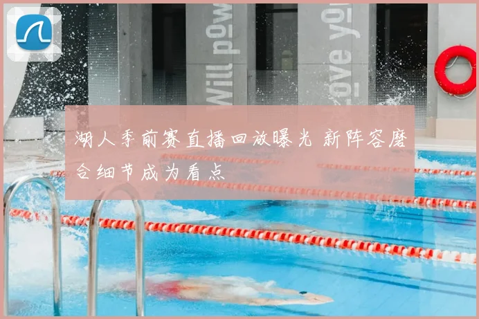 湖人季前赛直播回放曝光 新阵容磨合细节成为看点