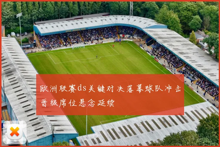 欧洲联赛ds关键对决落幕球队冲击晋级席位悬念延续