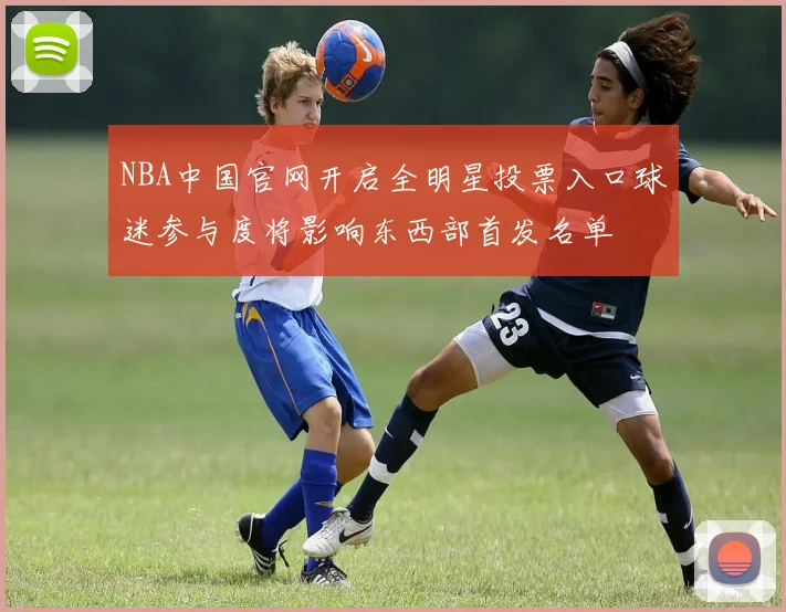 NBA中国官网开启全明星投票入口球迷参与度将影响东西部首发名单