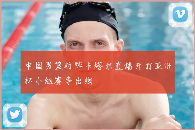 中国男篮对阵卡塔尔直播开打亚洲杯小组赛争出线