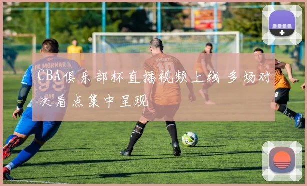CBA俱乐部杯直播视频上线 多场对决看点集中呈现