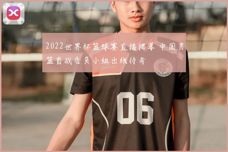 2022世界杯篮球赛直播揭幕 中国男篮首战告负小组出线待考
