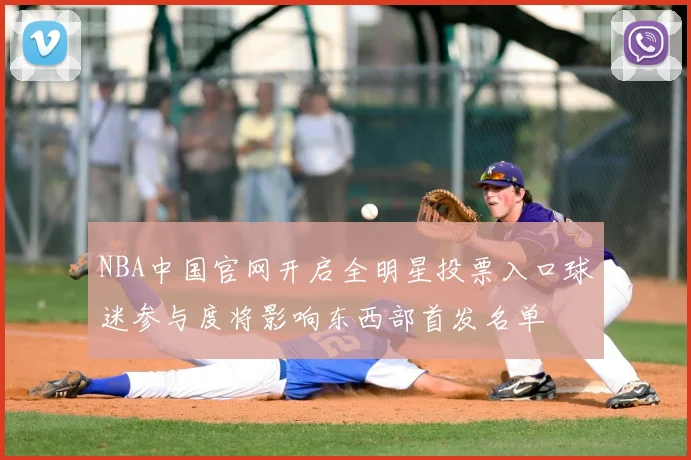 NBA中国官网开启全明星投票入口球迷参与度将影响东西部首发名单