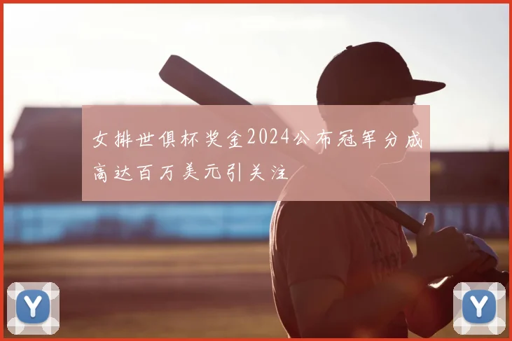 女排世俱杯奖金2024公布冠军分成高达百万美元引关注