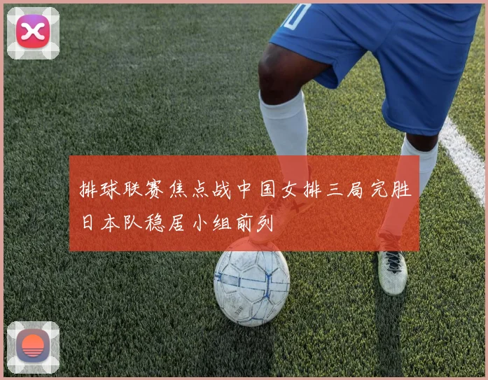 排球联赛焦点战中国女排三局完胜日本队稳居小组前列