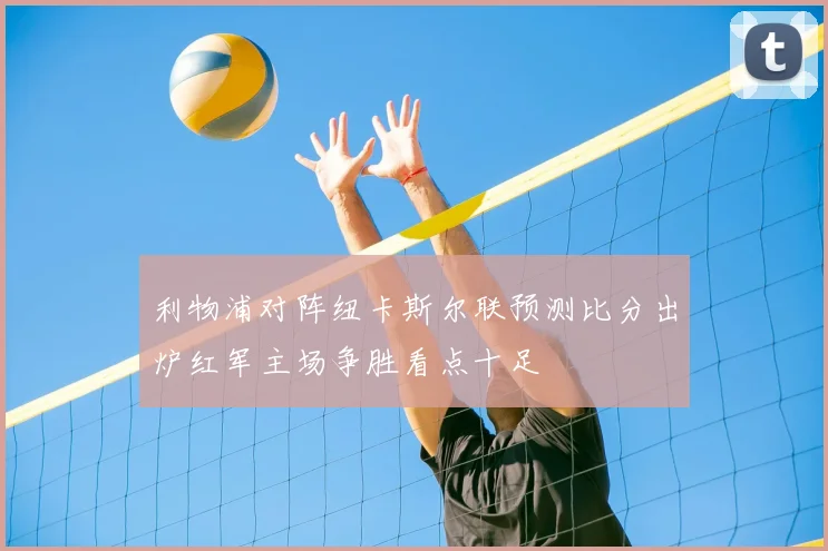利物浦对阵纽卡斯尔联预测比分出炉红军主场争胜看点十足