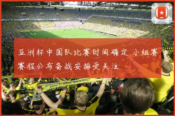 亚洲杯中国队比赛时间确定 小组赛赛程公布备战安排受关注