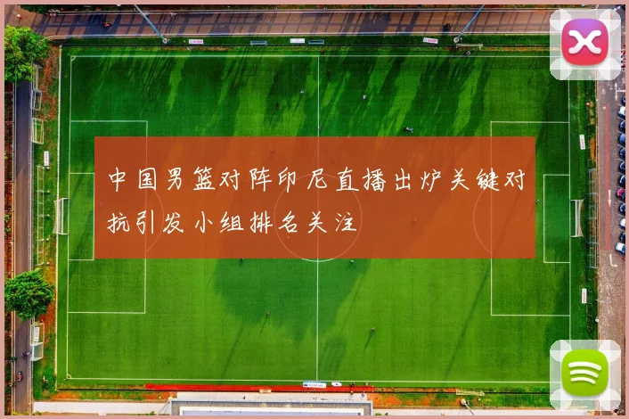 中国男篮对阵印尼直播出炉关键对抗引发小组排名关注