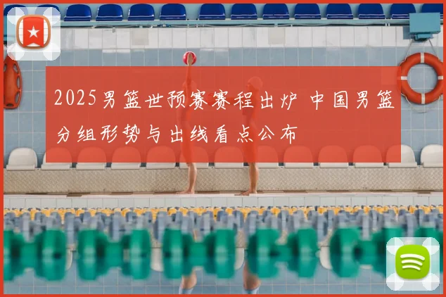 2025男篮世预赛赛程出炉 中国男篮分组形势与出线看点公布