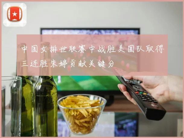 中国女排世联赛中战胜美国队取得三连胜朱婷贡献关键分