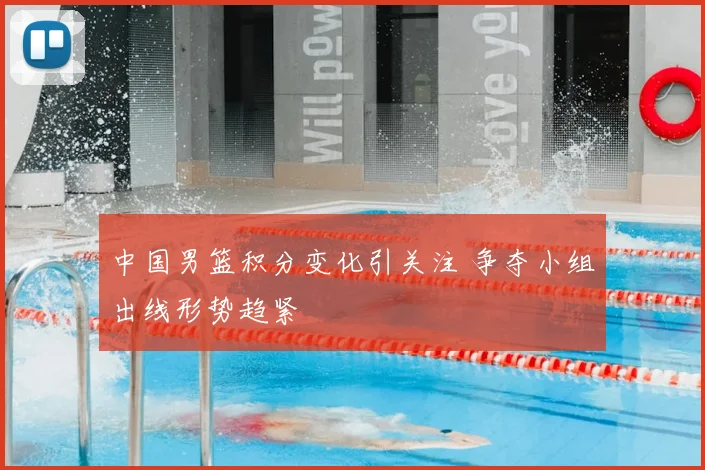中国男篮积分变化引关注 争夺小组出线形势趋紧