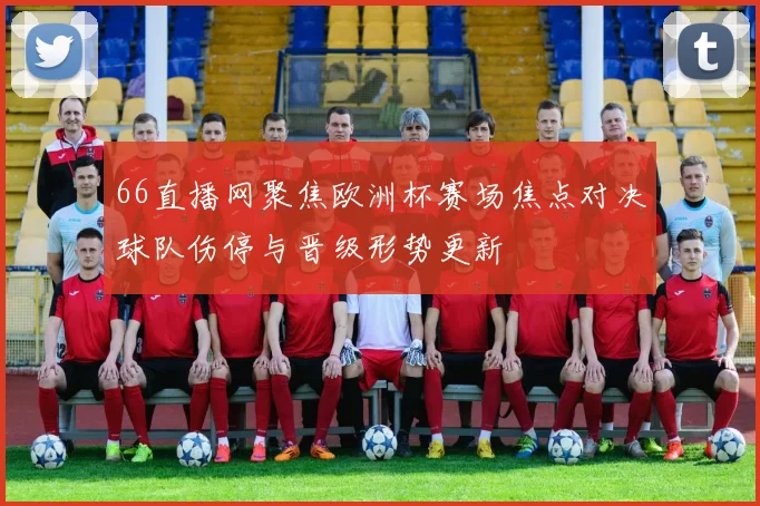 66直播网聚焦欧洲杯赛场焦点对决球队伤停与晋级形势更新