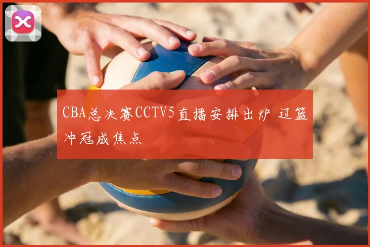 CBA总决赛CCTV5直播安排出炉 辽篮冲冠成焦点