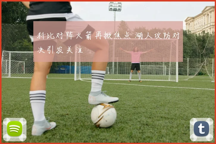 科比对阵火箭再掀焦点 湖人攻防对决引发关注
