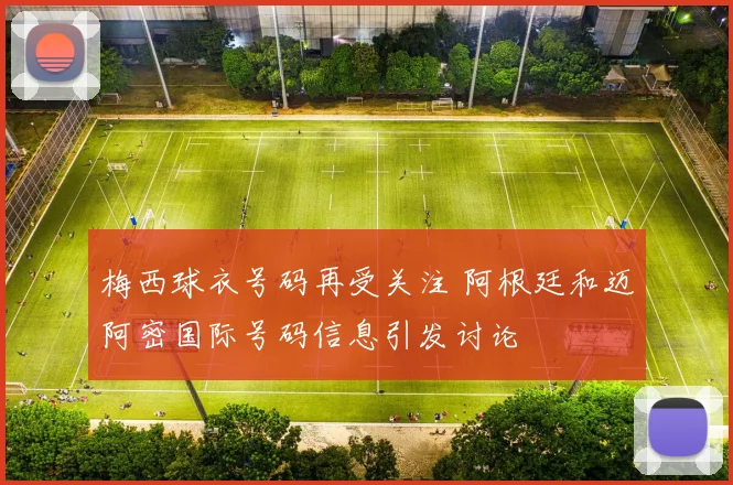 梅西球衣号码再受关注 阿根廷和迈阿密国际号码信息引发讨论