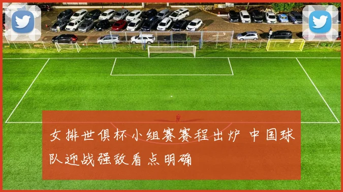 女排世俱杯小组赛赛程出炉 中国球队迎战强敌看点明确