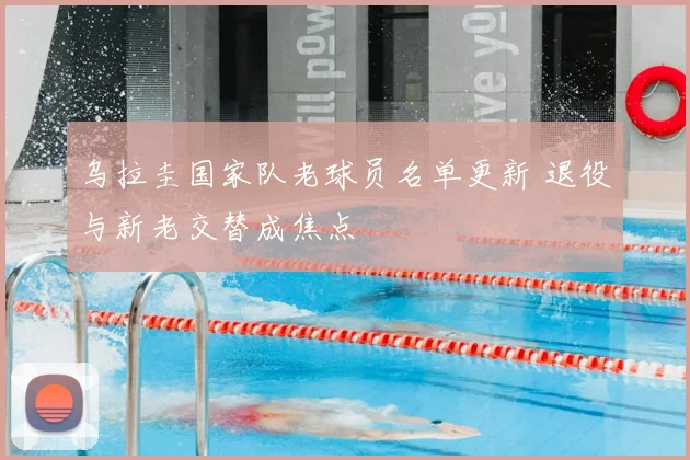 乌拉圭国家队老球员名单更新 退役与新老交替成焦点