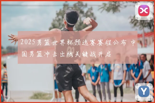 2025男篮世界杯预选赛赛程公布 中国男篮冲击出线关键战开启