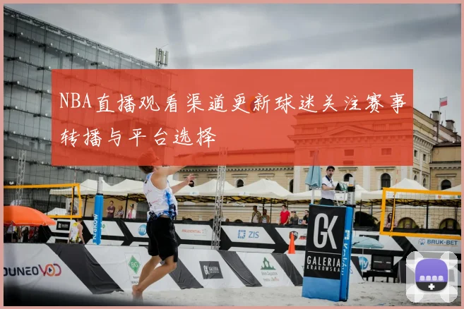 NBA直播观看渠道更新球迷关注赛事转播与平台选择