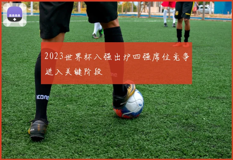 2023世界杯八强出炉四强席位竞争进入关键阶段